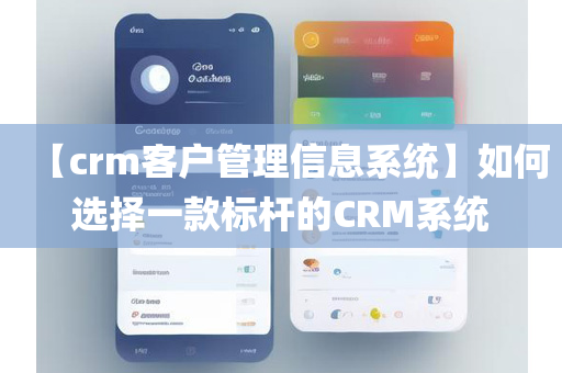 【crm客户管理信息系统】如何选择一款标杆的CRM系统