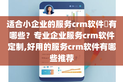 适合小企业的服务crm软件​有哪些？专业企业服务crm软件定制,好用的服务crm软件有哪些推荐