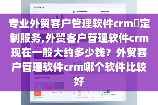 专业外贸客户管理软件crm​定制服务,外贸客户管理软件crm现在一般大约多少钱？外贸客户管理软件crm哪个软件比较好