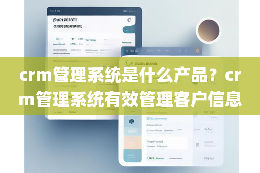 crm管理系统是什么产品？crm管理系统有效管理客户信息