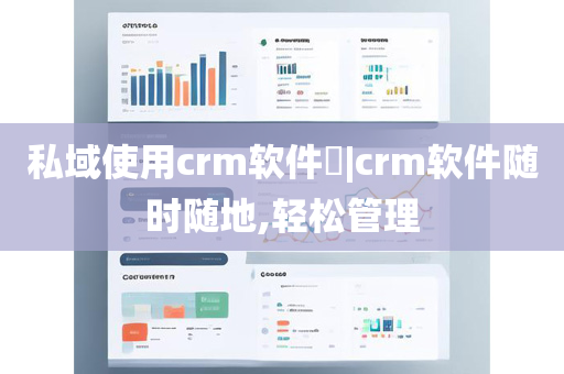 私域使用crm软件​|crm软件随时随地,轻松管理