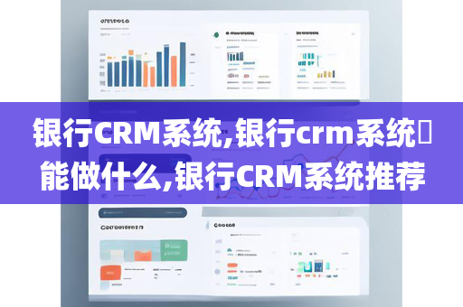 银行CRM系统,银行crm系统​能做什么,银行CRM系统推荐