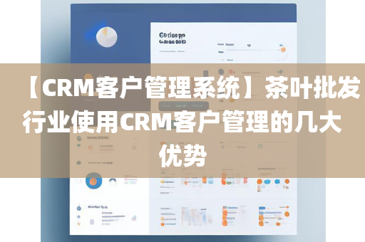 【CRM客户管理系统】茶叶批发行业使用CRM客户管理的几大优势