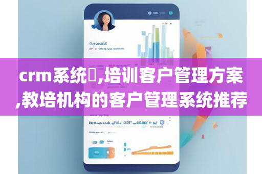 crm系统​,培训客户管理方案,教培机构的客户管理系统推荐