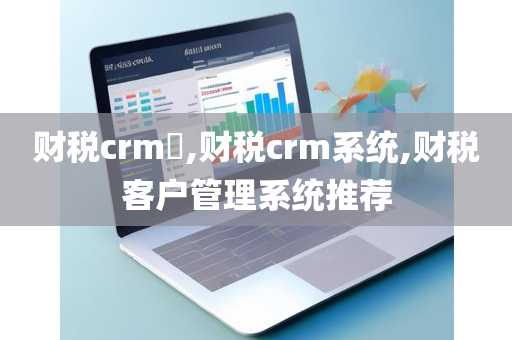 财税crm​,财税crm系统,财税客户管理系统推荐