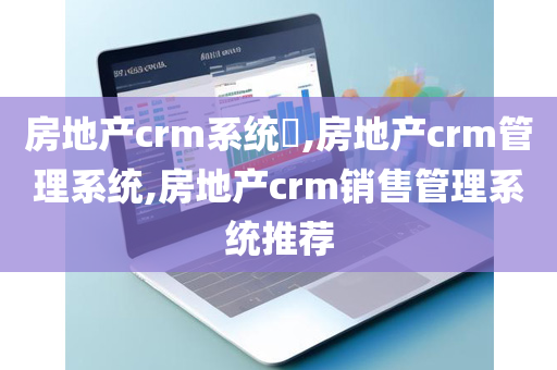 房地产crm系统​,房地产crm管理系统,房地产crm销售管理系统推荐