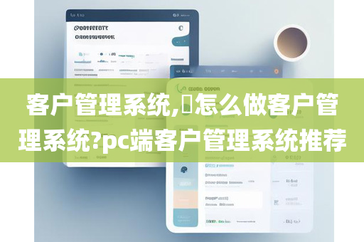 客户管理系统,​怎么做客户管理系统?pc端客户管理系统推荐