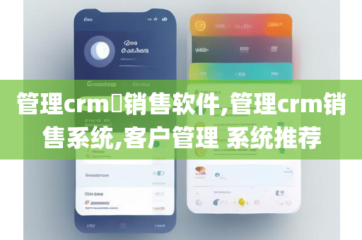 管理crm​销售软件,管理crm销售系统,客户管理 系统推荐