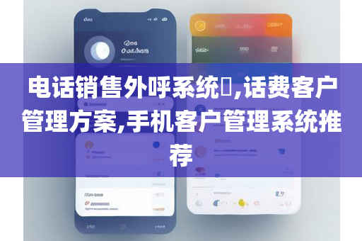 电话销售外呼系统​,话费客户管理方案,手机客户管理系统推荐