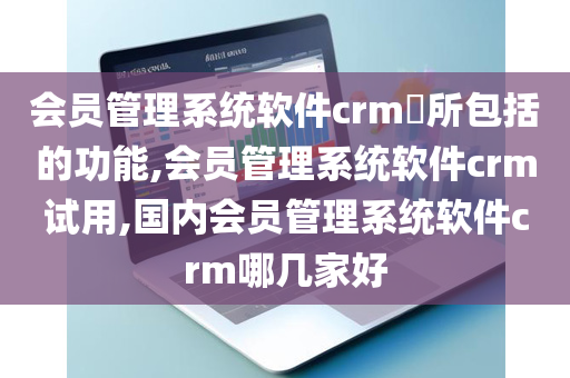 会员管理系统软件crm​所包括的功能,会员管理系统软件crm试用,国内会员管理系统软件crm哪几家好