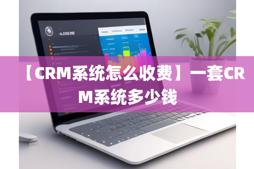 【CRM系统怎么收费】一套CRM系统多少钱