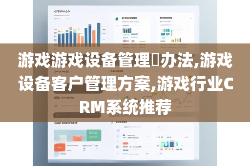 游戏游戏设备管理​办法,游戏设备客户管理方案,游戏行业CRM系统推荐