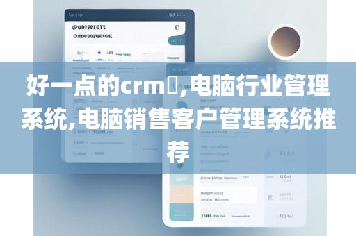 好一点的crm​,电脑行业管理系统,电脑销售客户管理系统推荐