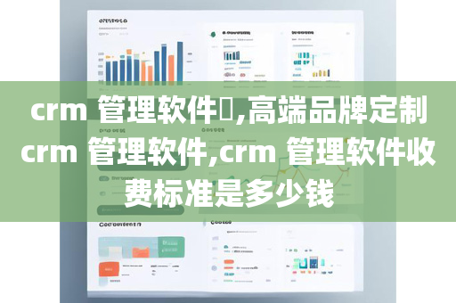 crm 管理软件​,高端品牌定制crm 管理软件,crm 管理软件收费标准是多少钱