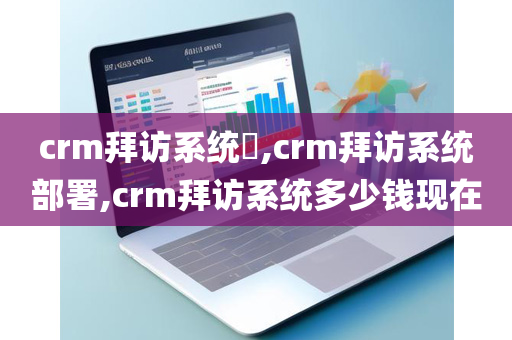 crm拜访系统​,crm拜访系统部署,crm拜访系统多少钱现在