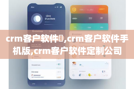 crm客户软件​,crm客户软件手机版,crm客户软件定制公司