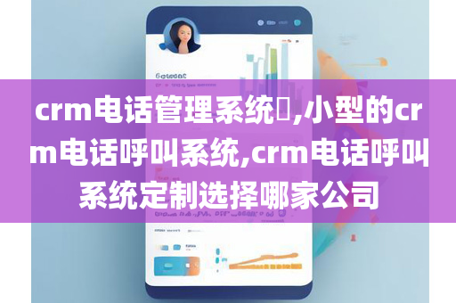 crm电话管理系统​,小型的crm电话呼叫系统,crm电话呼叫系统定制选择哪家公司