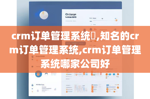 crm订单管理系统​,知名的crm订单管理系统,crm订单管理系统哪家公司好