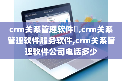 crm关系管理软件​,crm关系管理软件服务软件,crm关系管理软件公司电话多少