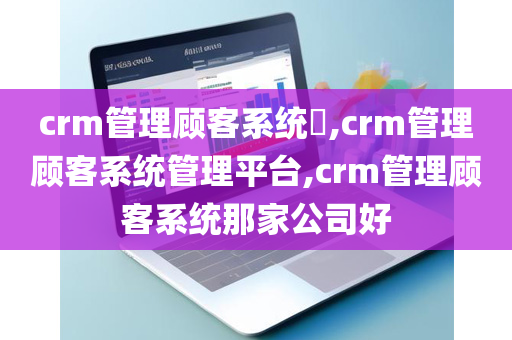 crm管理顾客系统​,crm管理顾客系统管理平台,crm管理顾客系统那家公司好