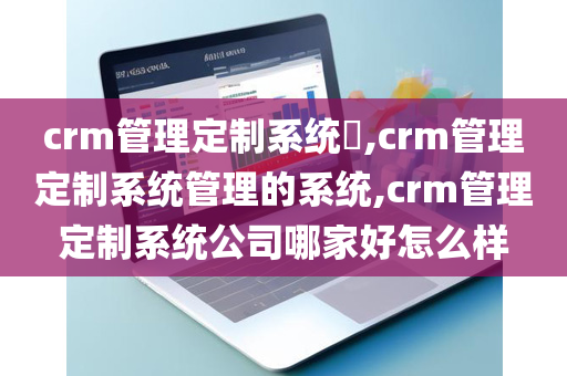 crm管理定制系统​,crm管理定制系统管理的系统,crm管理定制系统公司哪家好怎么样