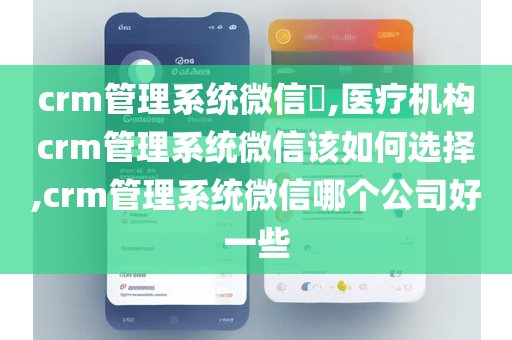 crm管理系统微信​,医疗机构crm管理系统微信该如何选择,crm管理系统微信哪个公司好一些