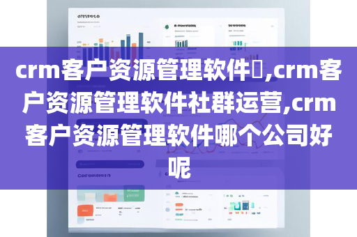 crm客户资源管理软件​,crm客户资源管理软件社群运营,crm客户资源管理软件哪个公司好呢