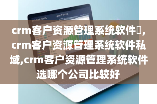 crm客户资源管理系统软件​,crm客户资源管理系统软件私域,crm客户资源管理系统软件选哪个公司比较好