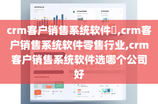 crm客户销售系统软件​,crm客户销售系统软件零售行业,crm客户销售系统软件选哪个公司好