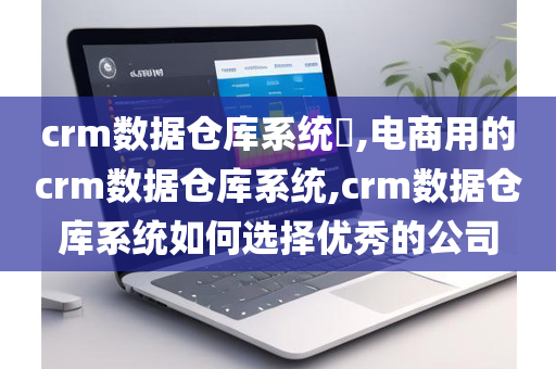 crm数据仓库系统​,电商用的crm数据仓库系统,crm数据仓库系统如何选择优秀的公司