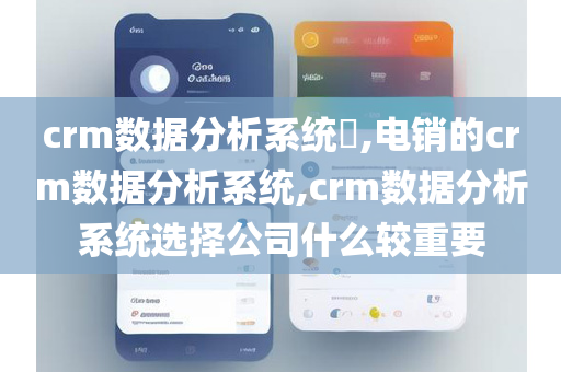 crm数据分析系统​,电销的crm数据分析系统,crm数据分析系统选择公司什么较重要