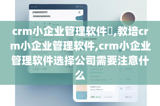 crm小企业管理软件​,教培crm小企业管理软件,crm小企业管理软件选择公司需要注意什么