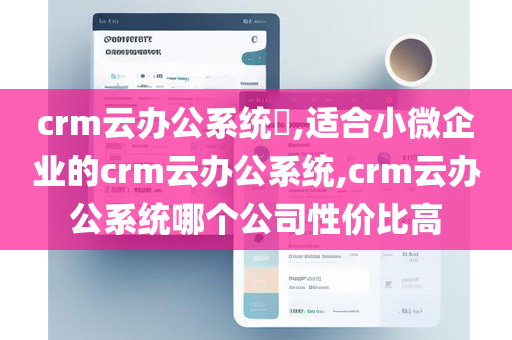 crm云办公系统​,适合小微企业的crm云办公系统,crm云办公系统哪个公司性价比高