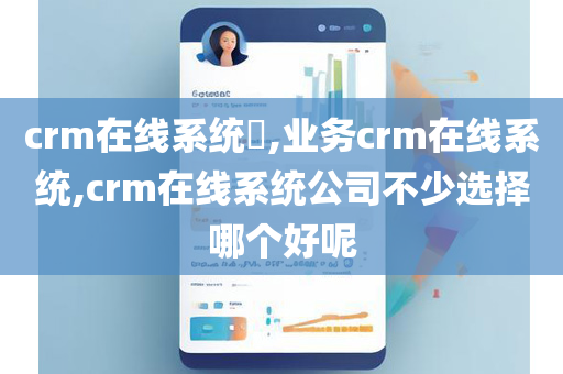 crm在线系统​,业务crm在线系统,crm在线系统公司不少选择哪个好呢