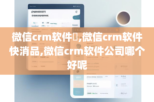 微信crm软件​,微信crm软件快消品,微信crm软件公司哪个好呢