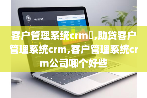 客户管理系统crm​,助贷客户管理系统crm,客户管理系统crm公司哪个好些