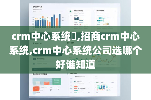 crm中心系统​,招商crm中心系统,crm中心系统公司选哪个好谁知道