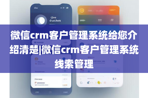 微信crm客户管理系统给您介绍清楚|微信crm客户管理系统线索管理