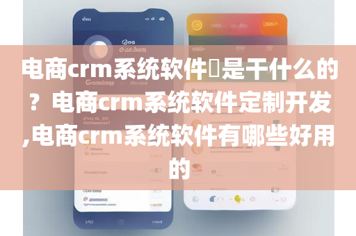 电商crm系统软件​是干什么的？电商crm系统软件定制开发,电商crm系统软件有哪些好用的