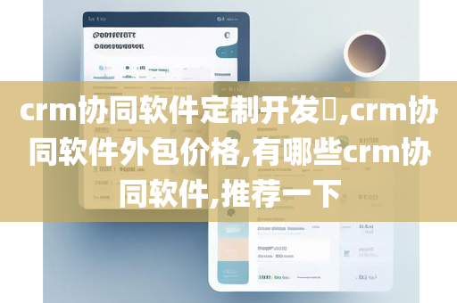 crm协同软件定制开发​,crm协同软件外包价格,有哪些crm协同软件,推荐一下