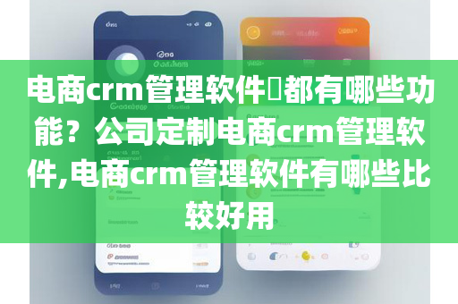 电商crm管理软件​都有哪些功能？公司定制电商crm管理软件,电商crm管理软件有哪些比较好用