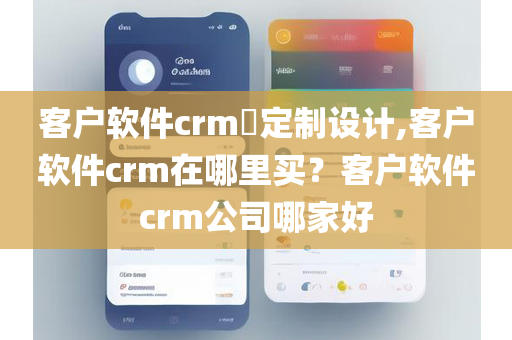 客户软件crm​定制设计,客户软件crm在哪里买？客户软件crm公司哪家好