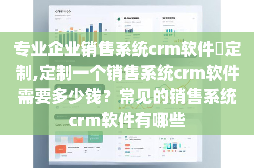 专业企业销售系统crm软件​定制,定制一个销售系统crm软件需要多少钱？常见的销售系统crm软件有哪些