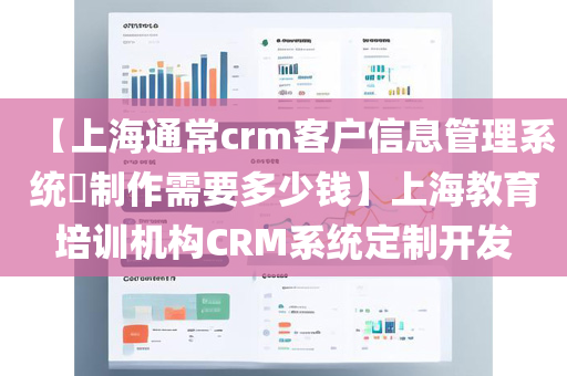 【上海通常crm客户信息管理系统​制作需要多少钱】上海教育培训机构CRM系统定制开发