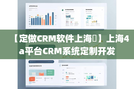 【定做CRM软件上海​】上海4a平台CRM系统定制开发