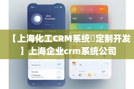 【上海化工CRM系统​定制开发】上海企业crm系统公司