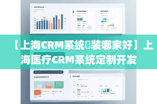 【上海CRM系统​装哪家好】上海医疗CRM系统定制开发