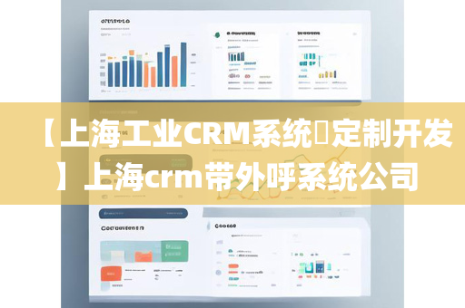 【上海工业CRM系统​定制开发】上海crm带外呼系统公司