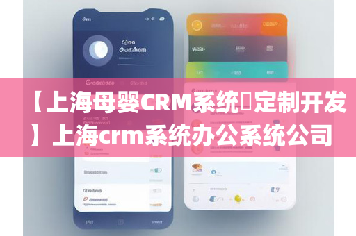 【上海母婴CRM系统​定制开发】上海crm系统办公系统公司