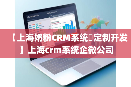 【上海奶粉CRM系统​定制开发】上海crm系统企微公司